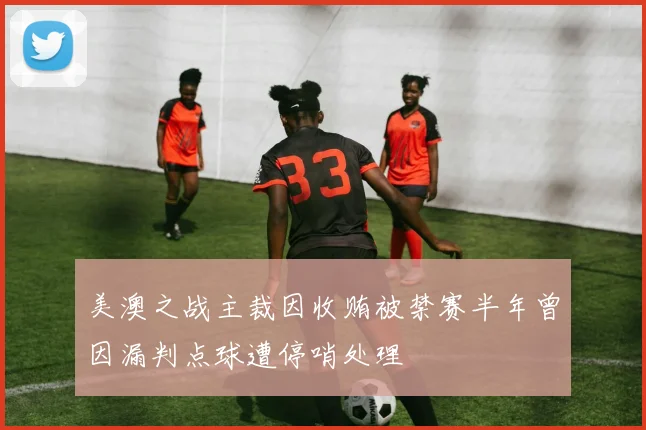 美澳之战主裁因收贿被禁赛半年曾因漏判点球遭停哨处理