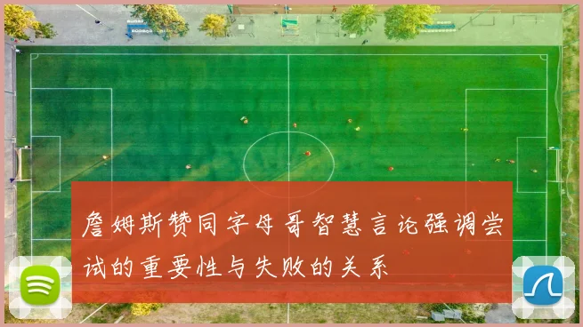 詹姆斯赞同字母哥智慧言论强调尝试的重要性与失败的关系