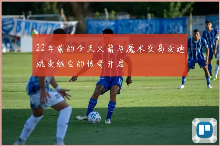 22年前的今天火箭与魔术交易麦迪姚麦组合的传奇开启