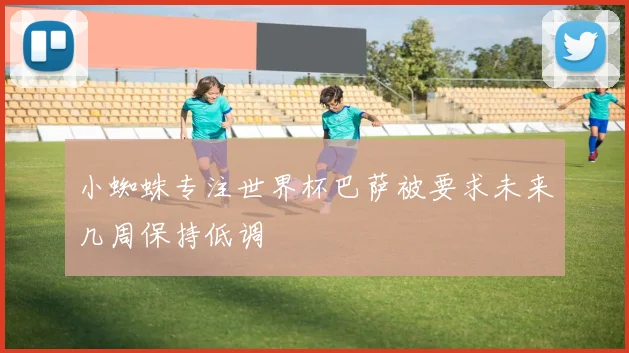 小蜘蛛专注世界杯巴萨被要求未来几周保持低调