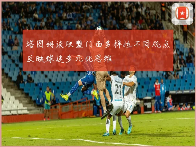 塔图姆谈联盟门面多样性不同观点反映球迷多元化思维