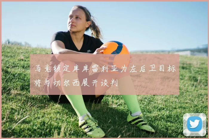 马竞锁定库库雷利亚为左后卫目标将与切尔西展开谈判