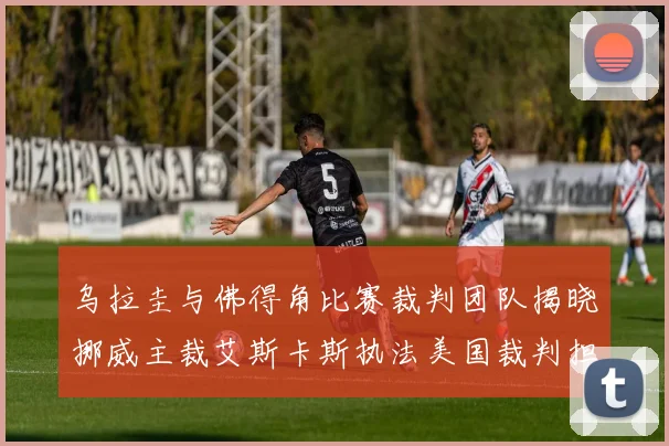 乌拉圭与佛得角比赛裁判团队揭晓挪威主裁艾斯卡斯执法美国裁判担任助理