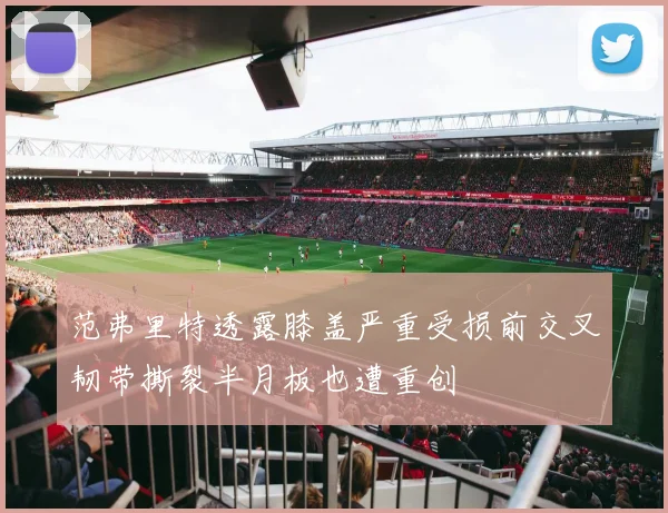 范弗里特透露膝盖严重受损前交叉韧带撕裂半月板也遭重创