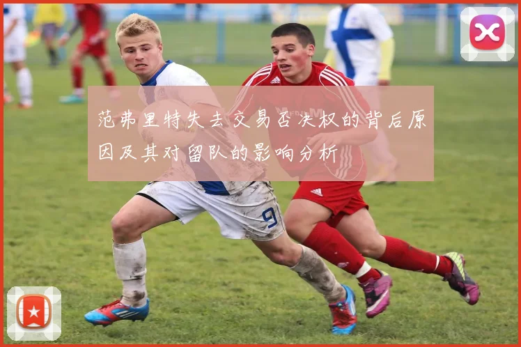 范弗里特失去交易否决权的背后原因及其对留队的影响分析