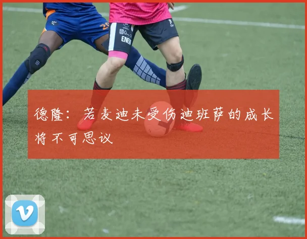 德隆：若麦迪未受伤迪班萨的成长将不可思议