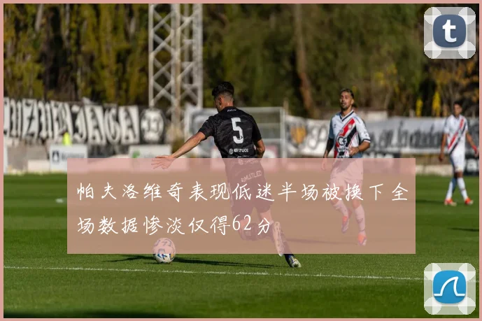 帕夫洛维奇表现低迷半场被换下全场数据惨淡仅得62分
