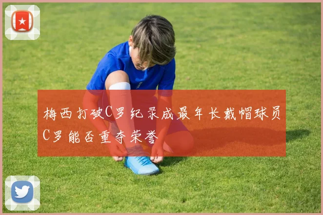 梅西打破C罗纪录成最年长戴帽球员C罗能否重夺荣誉