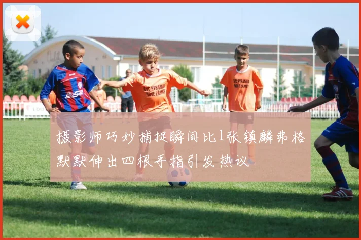 摄影师巧妙捕捉瞬间比1张镇麟弗格默默伸出四根手指引发热议