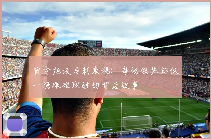 曾令旭谈马刺表现：每场领先却仅一场艰难取胜的背后故事