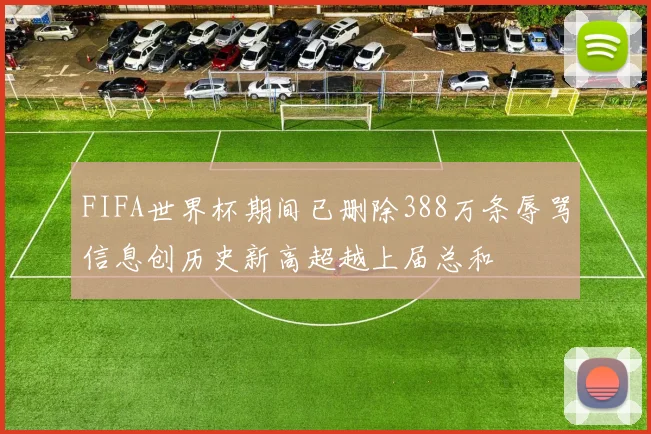 FIFA世界杯期间已删除388万条辱骂信息创历史新高超越上届总和