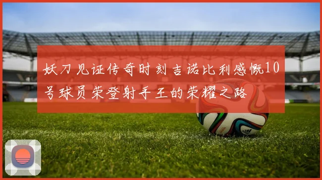 妖刀见证传奇时刻吉诺比利感慨10号球员荣登射手王的荣耀之路