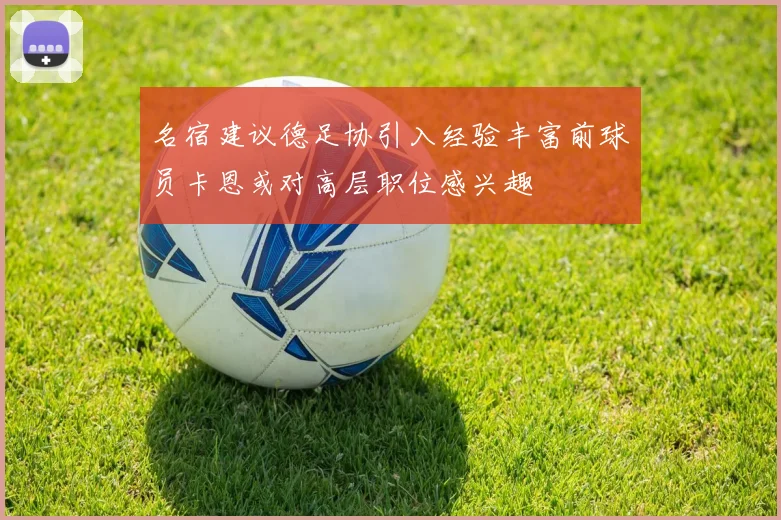 名宿建议德足协引入经验丰富前球员卡恩或对高层职位感兴趣